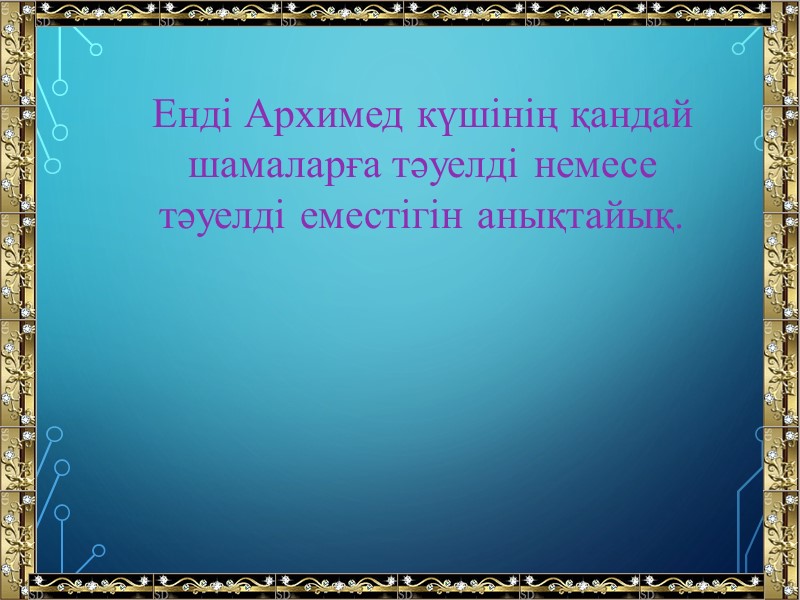 Енді Архимед күшінің қандай шамаларға тәуелді немесе тәуелді еместігін анықтайық.
